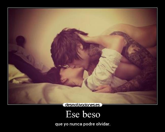 Ese beso - que yo nunca podre olvidar.