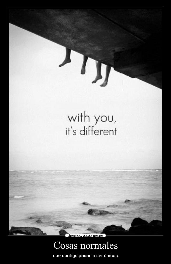 Cosas normales - que contigo pasan a ser únicas.
