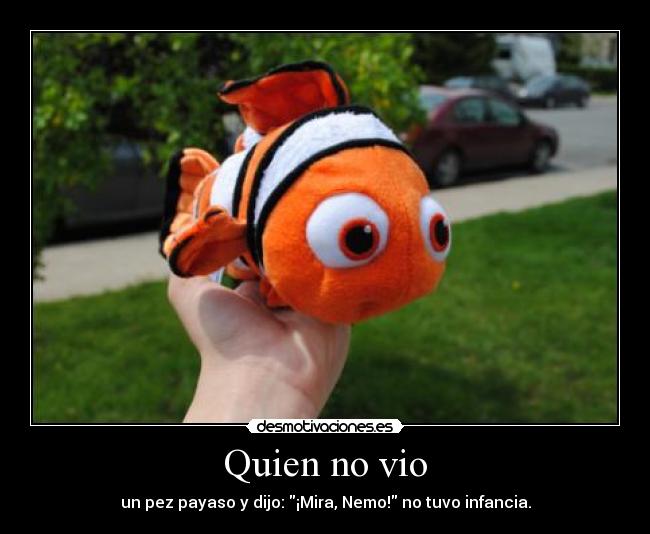 Quien no vio - un pez payaso y dijo: ¡Mira, Nemo! no tuvo infancia.