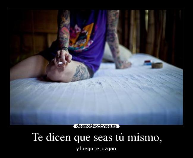 Te dicen que seas tú mismo, - y luego te juzgan.