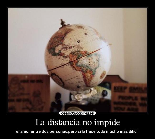 La distancia no impide - el amor entre dos personas,pero sí lo hace todo mucho más difícil.