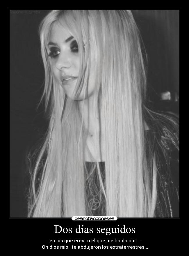 Dos días seguidos - en los que eres tu el que me habla ami...
Oh dios mio , te abdujeron los extraterrestres...
