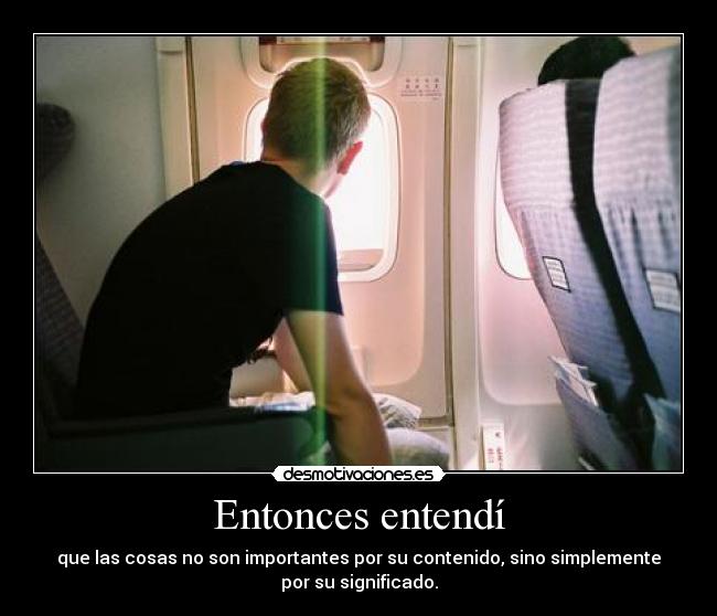 Entonces entendí - que las cosas no son importantes por su contenido, sino simplemente
por su significado.