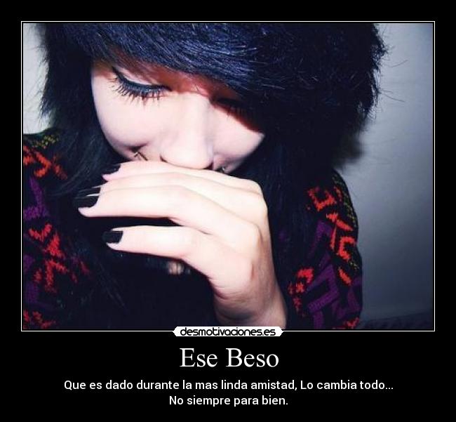 Ese Beso - Que es dado durante la mas linda amistad, Lo cambia todo...
No siempre para bien.