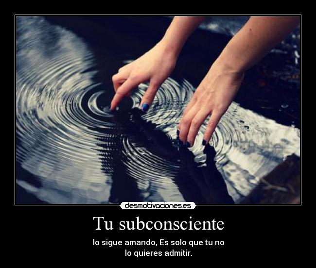 Tu subconsciente - lo sigue amando, Es solo que tu no
lo quieres admitir.