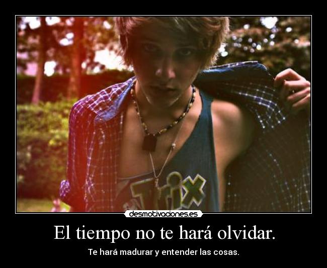 El tiempo no te hará olvidar. - Te hará madurar y entender las cosas.