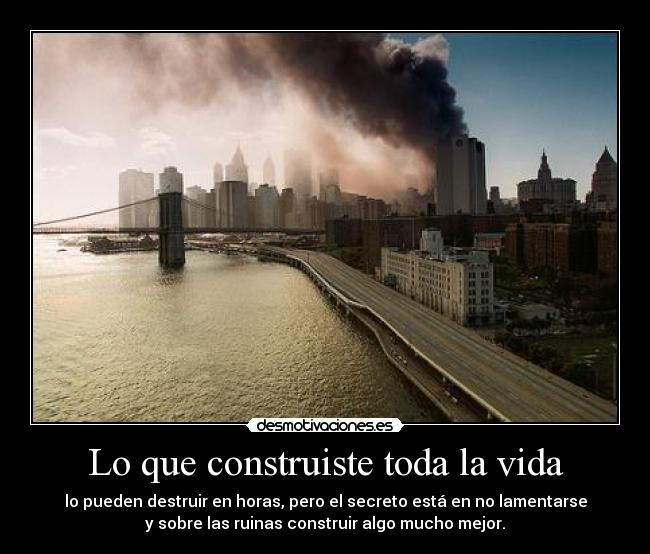 Lo que construiste toda la vida - lo pueden destruir en horas, pero el secreto está en no lamentarse
y sobre las ruinas construir algo mucho mejor.