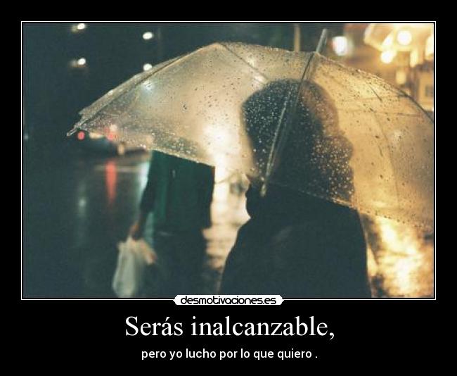 Serás inalcanzable, - pero yo lucho por lo que quiero .