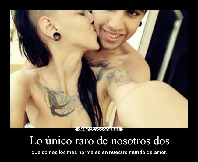 Lo único raro de nosotros dos - que somos los mas normales en nuestro mundo de amor.