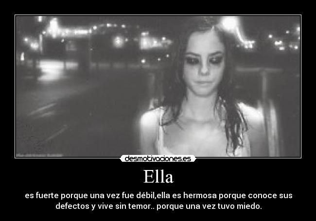 Ella - es fuerte porque una vez fue débil,ella es hermosa porque conoce sus
defectos y vive sin temor.. porque una vez tuvo miedo.