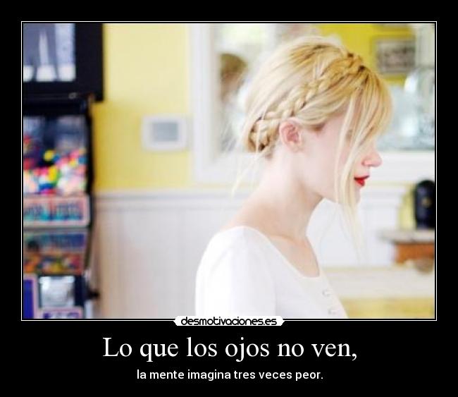 Lo que los ojos no ven, - la mente imagina tres veces peor.