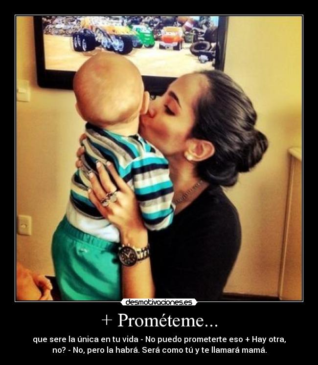 + Prométeme... - que sere la única en tu vida - No puedo prometerte eso + Hay otra,
no? - No, pero la habrá. Será como tú y te llamará mamá.