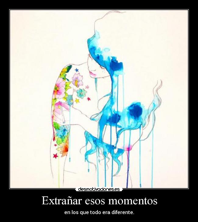 Extrañar esos momentos - en los que todo era diferente.