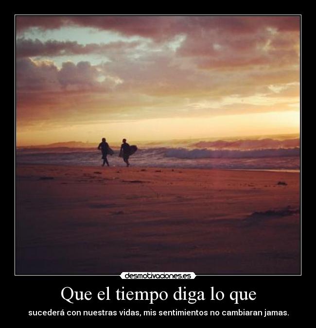 Que el tiempo diga lo que - sucederá con nuestras vidas, mis sentimientos no cambiaran jamas.