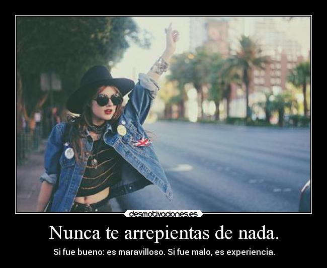 Nunca te arrepientas de nada. - Si fue bueno: es maravilloso. Si fue malo, es experiencia.