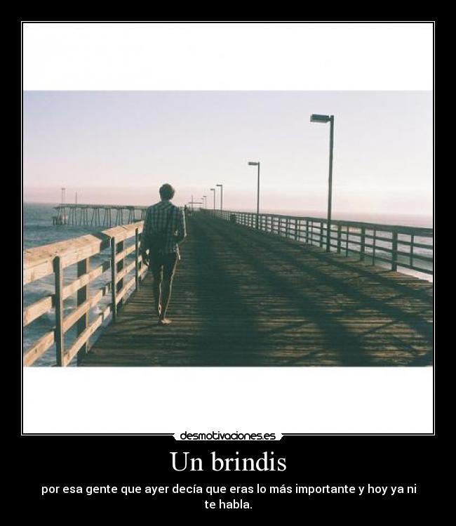 Un brindis - por esa gente que ayer decía que eras lo más importante y hoy ya ni te habla.