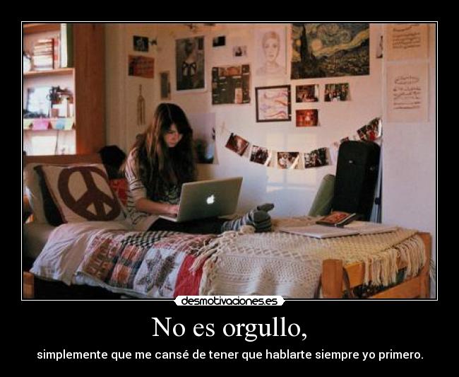 No es orgullo, - simplemente que me cansé de tener que hablarte siempre yo primero.
