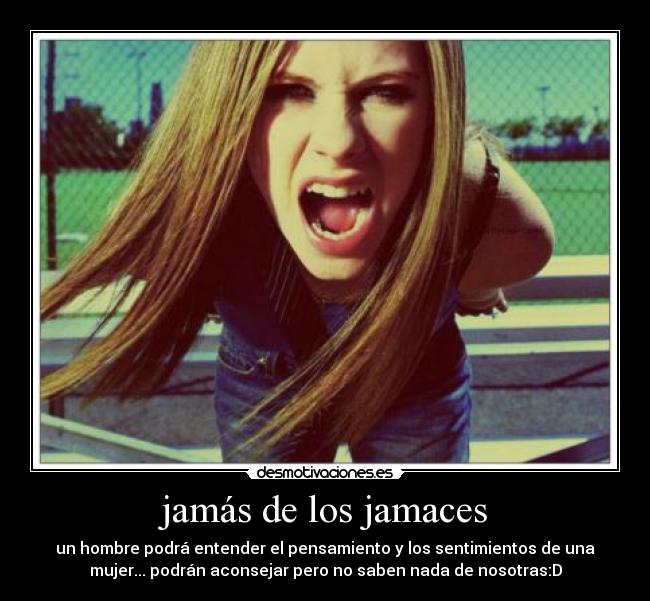 jamás de los jamaces - un hombre podrá entender el pensamiento y los sentimientos de una
mujer... podrán aconsejar pero no saben nada de nosotras:D