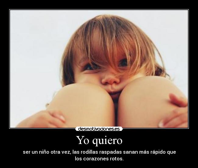Yo quiero - ser un niño otra vez, las rodillas raspadas sanan más rápido que
los corazones rotos.