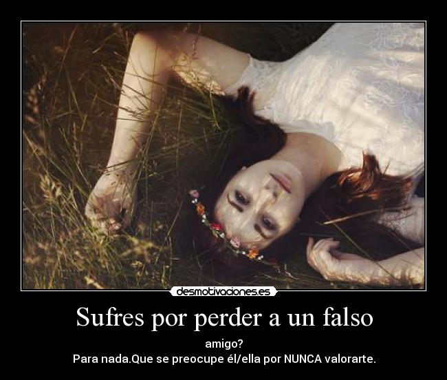 Sufres por perder a un falso - amigo?
Para nada.Que se preocupe él/ella por NUNCA valorarte.