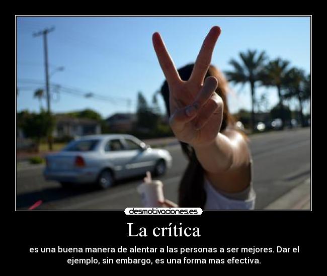 La crítica - es una buena manera de alentar a las personas a ser mejores. Dar el
ejemplo, sin embargo, es una forma mas efectiva.