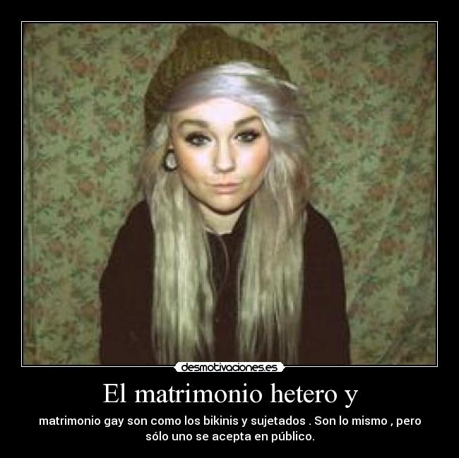 El matrimonio hetero y - matrimonio gay son como los bikinis y sujetados . Son lo mismo , pero
sólo uno se acepta en público.