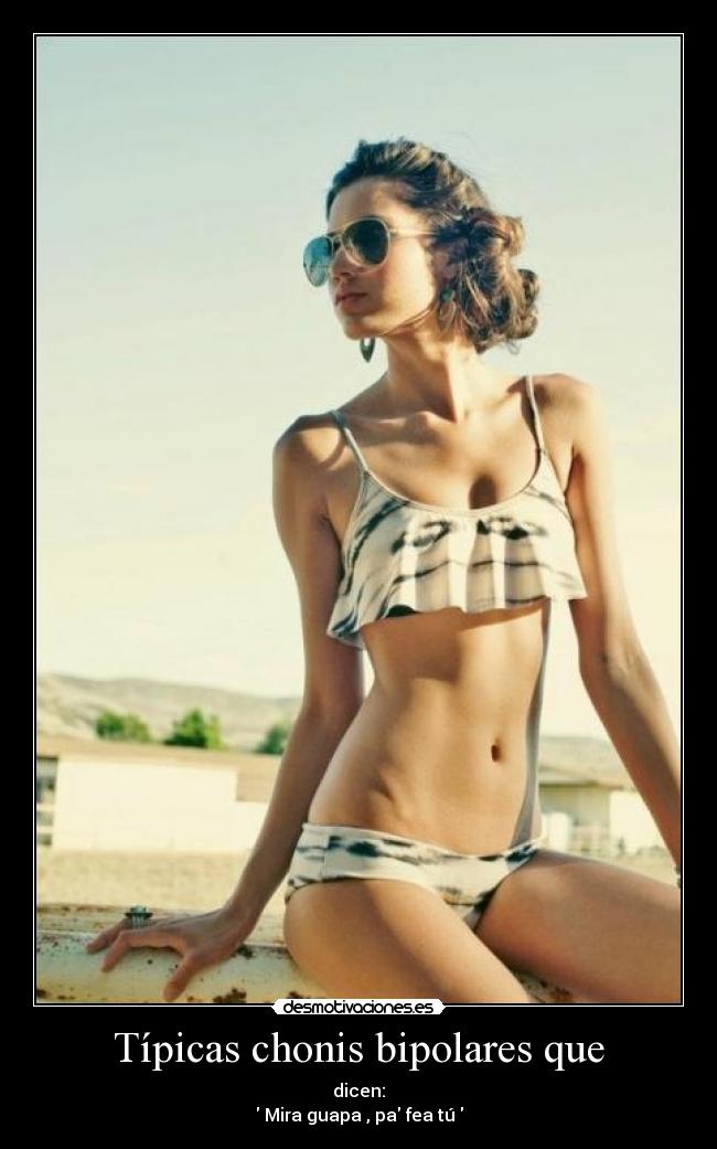 Típicas chonis bipolares que - dicen:
 Mira guapa , pa fea tú 