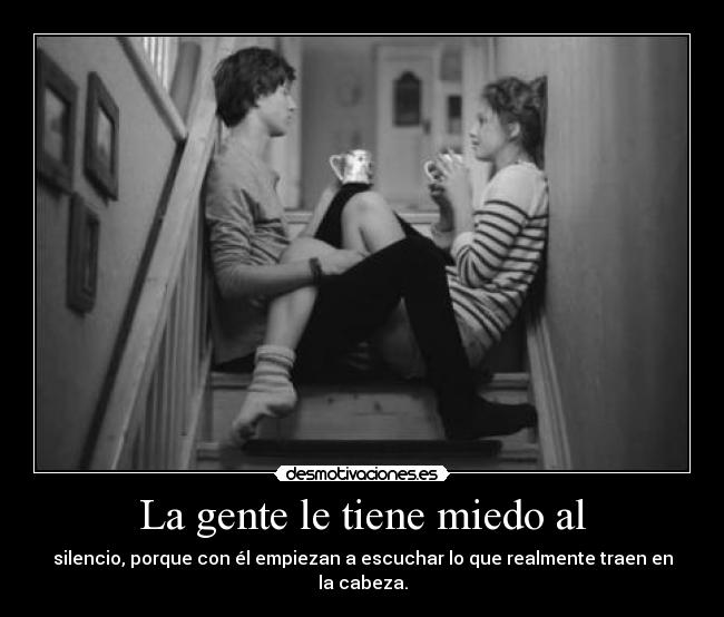 La gente le tiene miedo al - silencio, porque con él empiezan a escuchar lo que realmente traen en la cabeza.