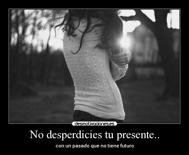 No desperdicies tu presente.. - con un pasado que no tiene futuro