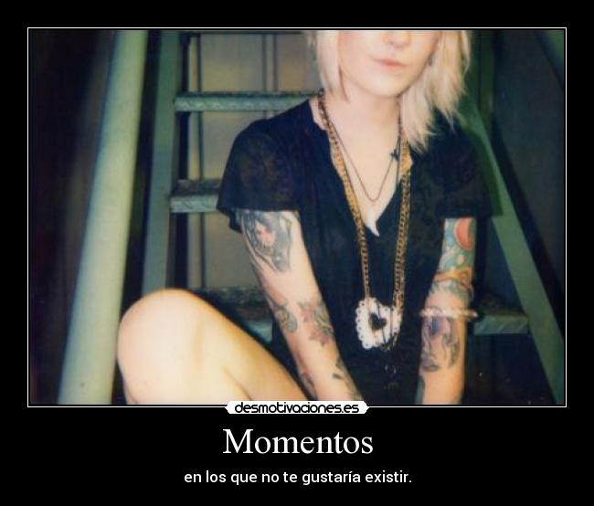 Momentos - en los que no te gustaría existir.