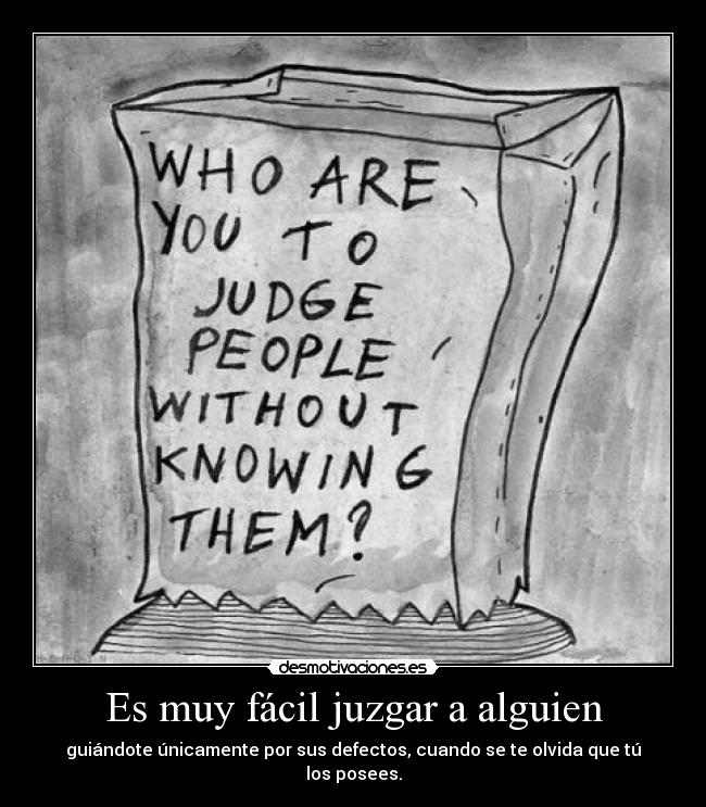 Es muy fácil juzgar a alguien - guiándote únicamente por sus defectos, cuando se te olvida que tú los posees.