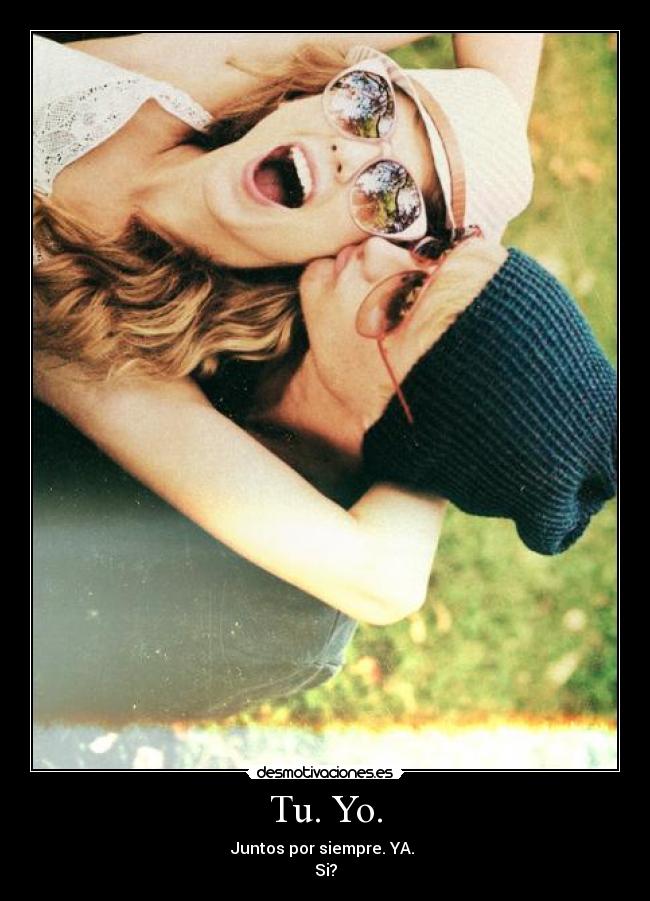 Tu. Yo. - Juntos por siempre. YA.
Si?