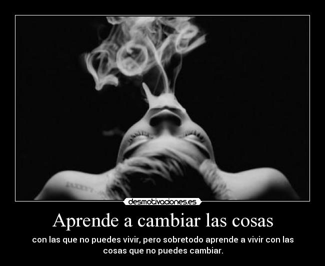 Aprende a cambiar las cosas - con las que no puedes vivir, pero sobretodo aprende a vivir con las
cosas que no puedes cambiar.