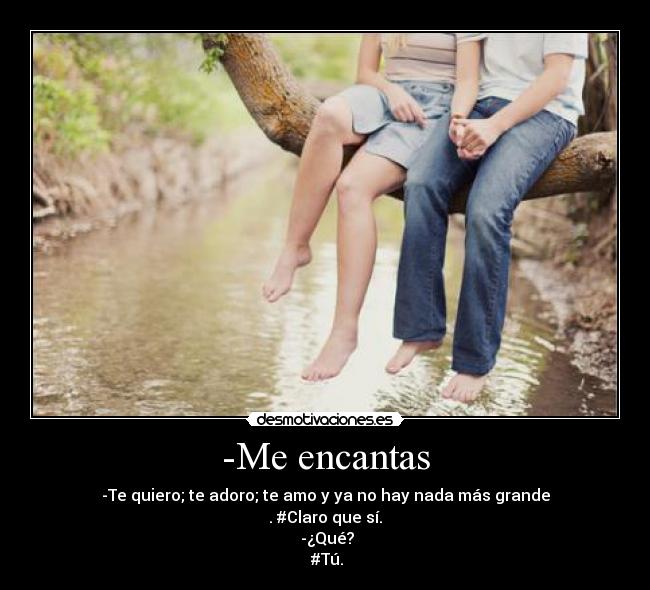 -Me encantas - -Te quiero; te adoro; te amo y ya no hay nada más grande
. #Claro que sí.
-¿Qué?
#Tú.