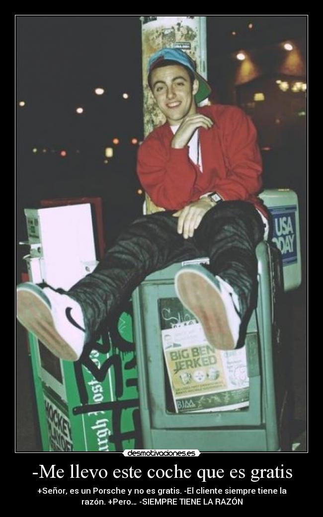 -Me llevo este coche que es gratis - +Señor, es un Porsche y no es gratis. -El cliente siempre tiene la
razón. +Pero… -SIEMPRE TIENE LA RAZÓN