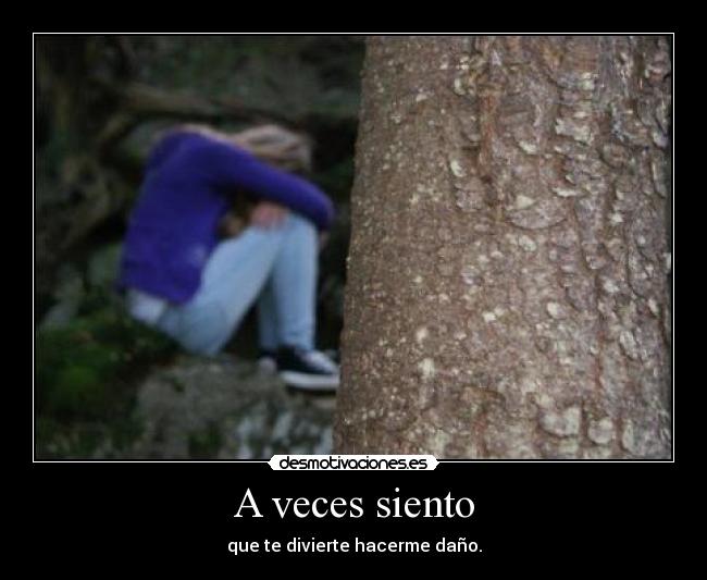 A veces siento - que te divierte hacerme daño.