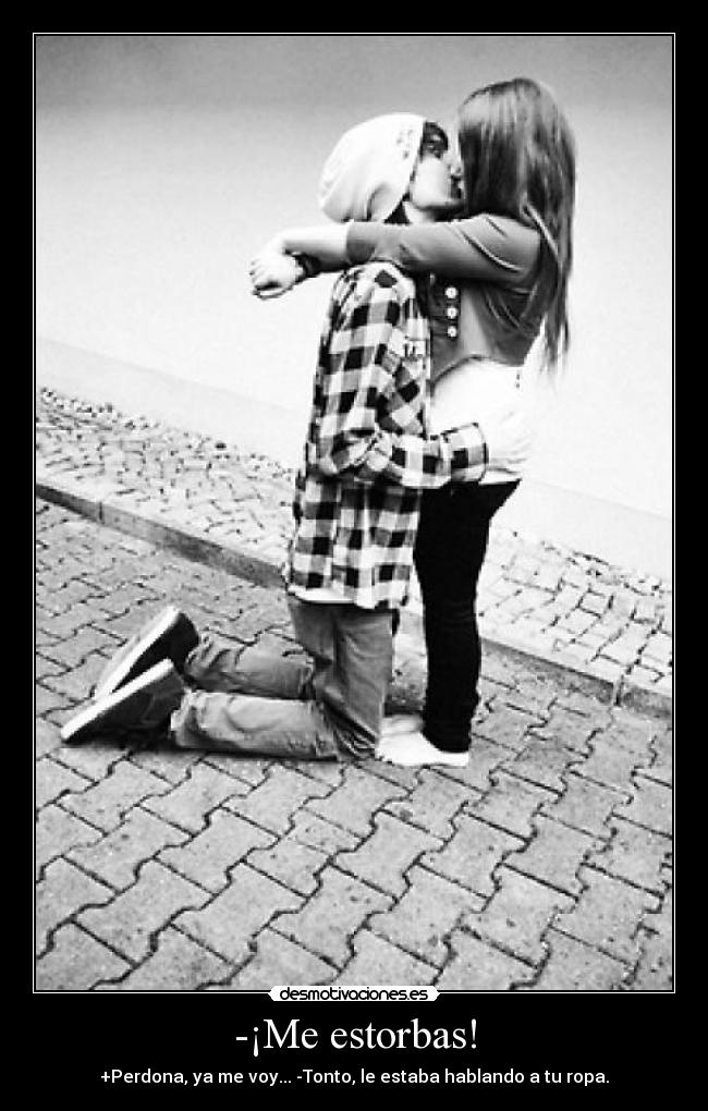 -¡Me estorbas! -