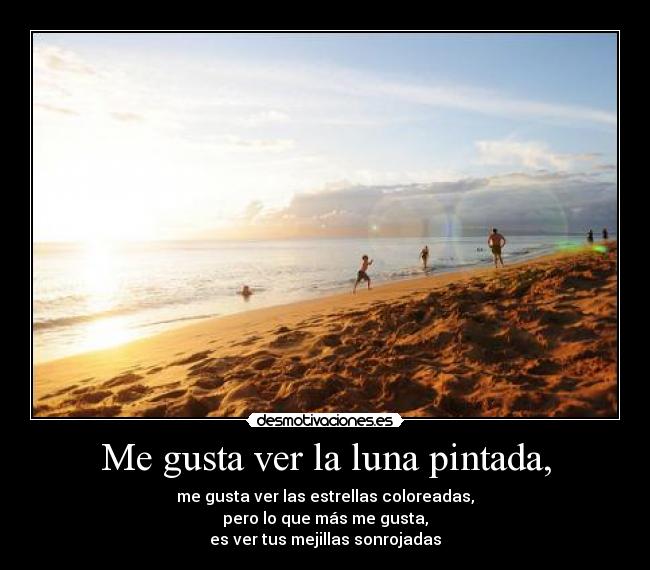 Me gusta ver la luna pintada, - me gusta ver las estrellas coloreadas,
pero lo que más me gusta,
es ver tus mejillas sonrojadas