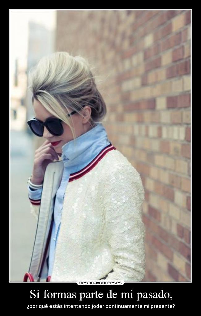 Si formas parte de mi pasado, - ¿por qué estás intentando joder continuamente mi presente?