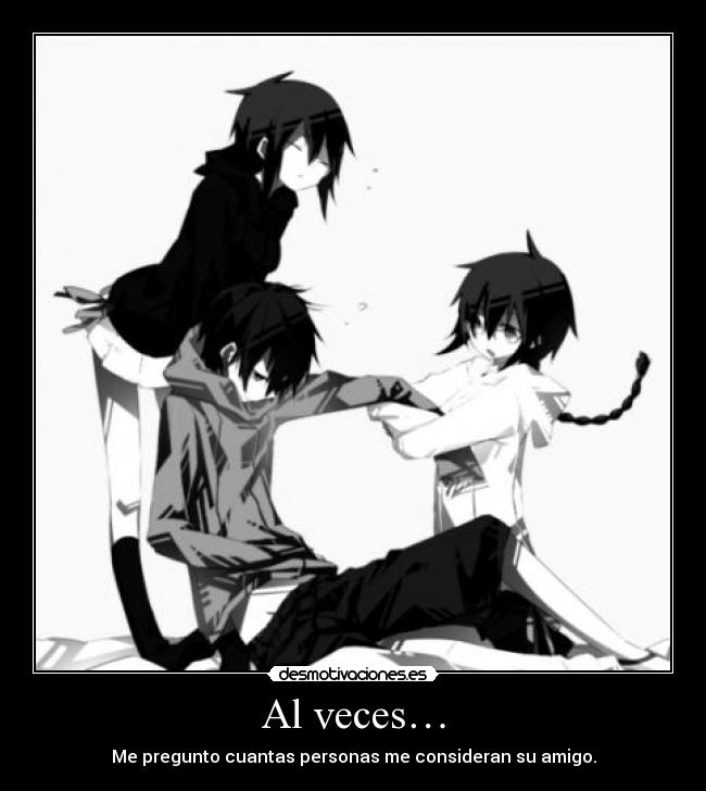 Al veces… - Me pregunto cuantas personas me consideran su amigo.