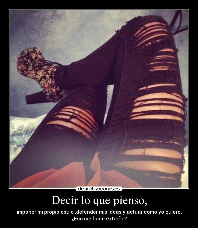 Decir lo que pienso, - imponer mi propio estilo ,defender mis ideas y actuar como yo quiero.
¿Eso me hace extraña?