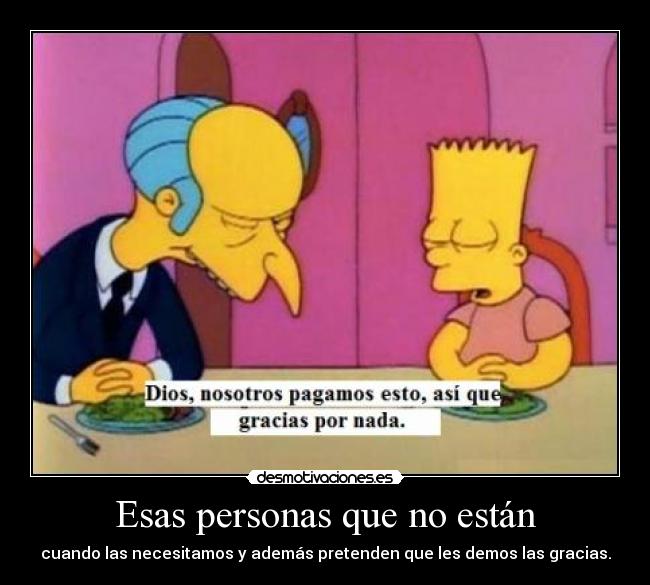 Esas personas que no están - cuando las necesitamos y además pretenden que les demos las gracias.