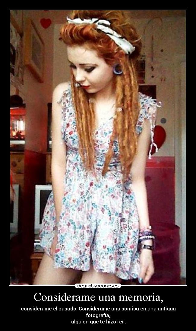 Considerame una memoria, - considerame el pasado. Considerame una sonrisa en una antigua fotografía,
alguien que te hizo reír.