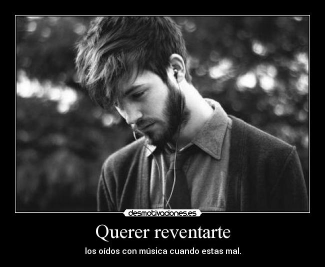 Querer reventarte - los oídos con música cuando estas mal.