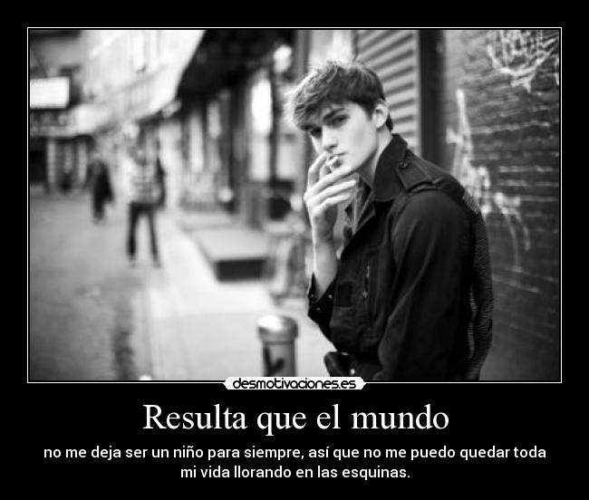 Resulta que el mundo - no me deja ser un niño para siempre, así que no me puedo quedar toda
mi vida llorando en las esquinas.