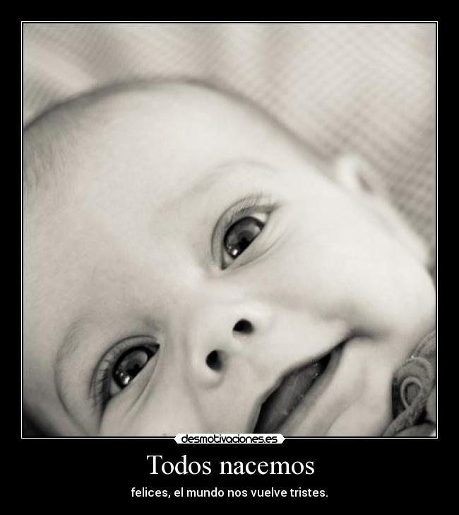 Todos nacemos - felices, el mundo nos vuelve tristes.