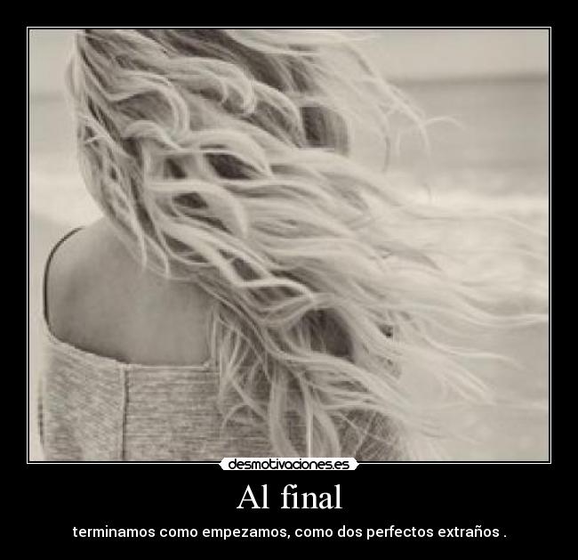 Al final - terminamos como empezamos, como dos perfectos extraños .