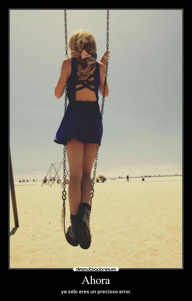 Ahora - ya sólo eres un precioso error.