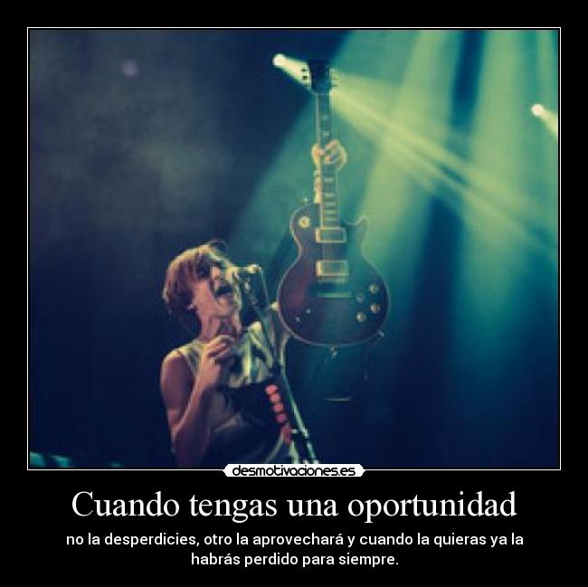 Cuando tengas una oportunidad - no la desperdicies, otro la aprovechará y cuando la quieras ya la
habrás perdido para siempre.