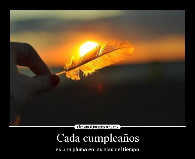 Cada cumpleaños - es una pluma en las alas del tiempo.